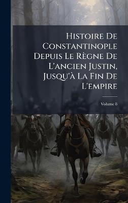 Histoire De Constantinople Depuis Le Règne De L'ancien Justin, Jusqu'Ã La Fin De L'empire - cover