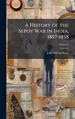 A History of the Sepoy War in India, 1857-1858 - John William Kaye - cover