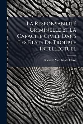 La ResponsabilitÃ(c) Criminelle Et La CapacitÃ(c) Civile Dans Les Ãtats De Trouble Intellectuel - Richard Von Krafft-Ebing - cover