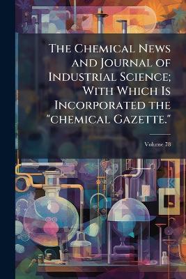The Chemical News and Journal of Industrial Science; With Which Is Incorporated the "chemical Gazette." - cover