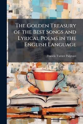 The Golden Treasury of the Best Songs and Lyrical Poems in the English Language - Francis Turner Palgrave - cover