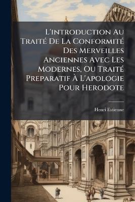 L'introduction Au TraitÃ(c) De La ConformitÃ(c) Des Merveilles Anciennes Avec Les Modernes, Ou TraitÃ(c) Preparatif Ã L'apologie Pour Herodote - Henri Estienne - cover