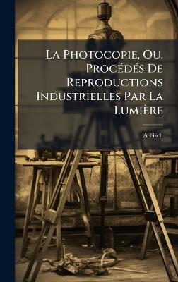 La Photocopie, Ou, ProcÃ(c)dÃ(c)s De Reproductions Industrielles Par La Lumière - A Fisch - cover