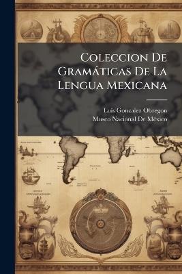Coleccion De Gramàticas De La Lengua Mexicana - Luis Gonzalez Obregon - cover