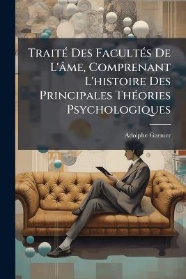 TraitÃ(c) Des FacultÃ(c)s De L'âme, Comprenant L'histoire Des Principales ThÃ(c)ories Psychologiques - Adolphe Garnier - cover