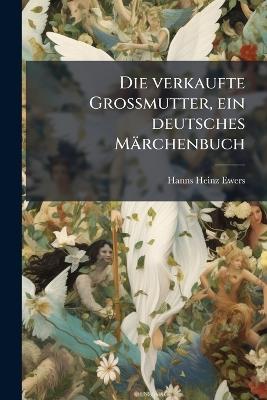 Die verkaufte Grossmutter, ein deutsches Märchenbuch - Hanns Heinz Ewers - cover