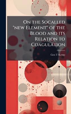On the Socalled "new Element" of the Blood and its Relation to Coagulation - Geo T Kemp - cover