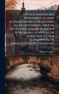 Orthographisches Wörterbuch, oder alphabetisches Verzeichnis aller deutschen oder im Deutschen eingebÃ1/4rgerten Wörter mit schwieriger oder fraglicher Schreibweise in endgÃ1/4ltiger Feststellung - Daniel Sanders - cover