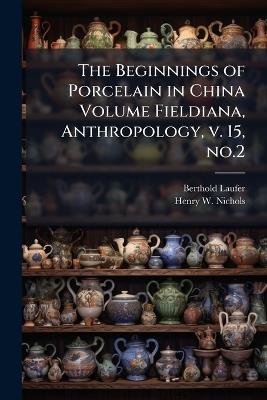 The Beginnings of Porcelain in China Volume Fieldiana, Anthropology, v. 15, no.2 - Berthold Laufer,Henry W B 1868 Nichols - cover