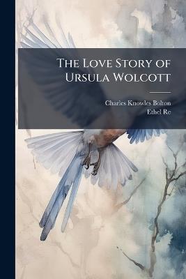The Love Story of Ursula Wolcott - Charles Knowles Bolton,Ethel Reed - cover