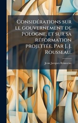 ConsidÃ(c)rations sur le gouvernement de Pologne, et sur sa rÃ(c)formation projettÃ(c)e. Par J. J. Rousseau. - Jean-Jacques Rousseau - cover