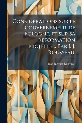 ConsidÃ(c)rations sur le gouvernement de Pologne, et sur sa rÃ(c)formation projettÃ(c)e. Par J. J. Rousseau. - Jean-Jacques Rousseau - cover