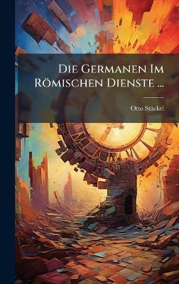Die Germanen Im Römischen Dienste ... - Otto Stäckel - cover