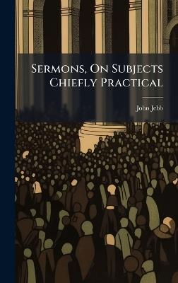 Sermons, On Subjects Chiefly Practical - John Jebb - cover
