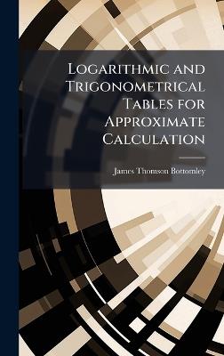 Logarithmic and Trigonometrical Tables for Approximate Calculation - James Thomson Bottomley - cover