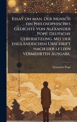 Essay on man. Der Mensch ein philosophisches Gedichte von Alexander Pope. Deutsche Uebersetzung. Mit der engländischen Urschrift nach der letzen vermehrten Ausgabe. - Alexander Pope - cover