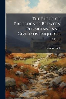The Right of Precedence Between Physicians and Civilians Enquired Into - Jonathan Swift - cover
