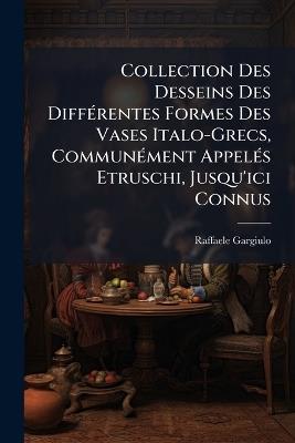 Collection Des Desseins Des DiffÃ(c)rentes Formes Des Vases Italo-Grecs, CommunÃ(c)ment AppelÃ(c)s Etruschi, Jusqu'ici Connus - Raffaele Gargiulo - cover