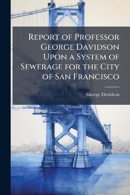 Report of Professor George Davidson Upon a System of Sewerage for the City of San Francisco - George Davidson - cover