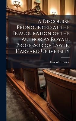 A Discourse Pronounced at the Inauguration of the Author As Royall Professor of Law in Harvard University - Simon Greenleaf - cover