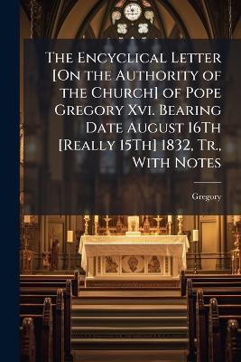 The Encyclical Letter [On the Authority of the Church] of Pope Gregory Xvi. Bearing Date August 16Th [Really 15Th] 1832, Tr., With Notes - Gregory - cover