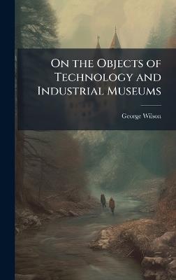On the Objects of Technology and Industrial Museums - George Wilson - cover