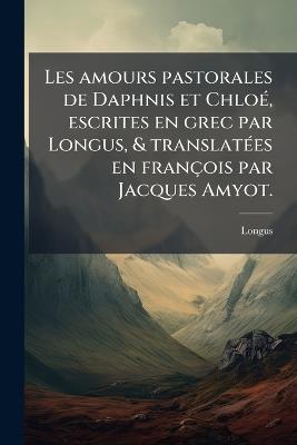 Les amours pastorales de Daphnis et ChloÃ(c), escrites en grec par Longus, & translatÃ(c)es en françois par Jacques Amyot. - Longus - cover