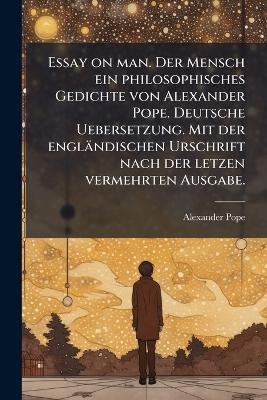 Essay on man. Der Mensch ein philosophisches Gedichte von Alexander Pope. Deutsche Uebersetzung. Mit der engländischen Urschrift nach der letzen vermehrten Ausgabe. - Alexander Pope - cover