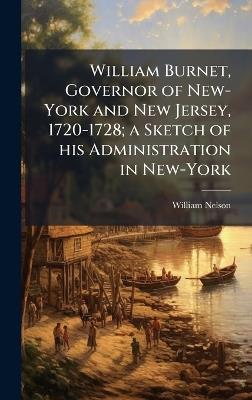 William Burnet, Governor of New-York and New Jersey, 1720-1728; a Sketch of his Administration in New-York - William Nelson - cover