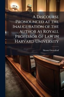 A Discourse Pronounced at the Inauguration of the Author As Royall Professor of Law in Harvard University - Simon Greenleaf - cover