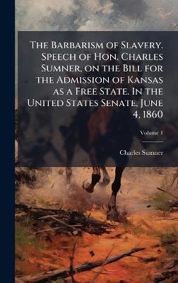 The Barbarism of Slavery. Speech of Hon. Charles Sumner, on the Bill for the Admission of Kansas as a Free State. In the United States Senate, June 4, 1860 - Charles Sumner - cover