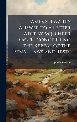 James Stewart's Answer to a Letter Writ by Mijn Heer Fagel...concerning the Repeal of the Penal Laws and Tests - James Stewart - cover