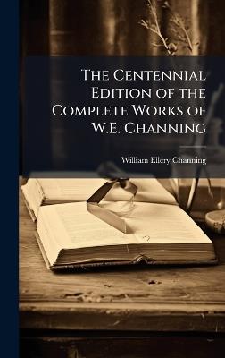 The Centennial Edition of the Complete Works of W.E. Channing - William Ellery Channing - cover