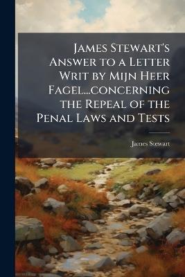 James Stewart's Answer to a Letter Writ by Mijn Heer Fagel...concerning the Repeal of the Penal Laws and Tests - James Stewart - cover