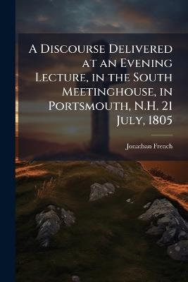 A Discourse Delivered at an Evening Lecture, in the South Meetinghouse, in Portsmouth, N.H. 21 July, 1805 - Jonathan French - cover