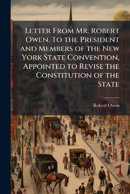 Letter From Mr. Robert Owen. To the President and Members of the New York State Convention, Appointed to Revise the Constitution of the State - Robert Owen - cover