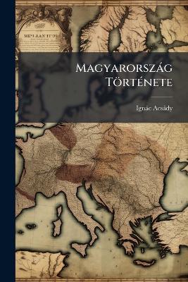 Magyarorszàg TörtÃ(c)nete - Ignàc Acsàdy - cover
