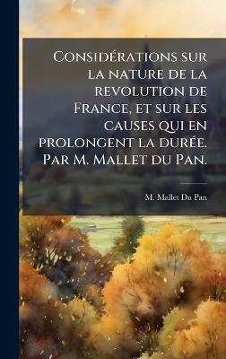 ConsidÃ(c)rations sur la nature de la revolution de France, et sur les causes qui en prolongent la durÃ(c)e. Par M. Mallet du Pan. - M Mallet Du Pan - cover