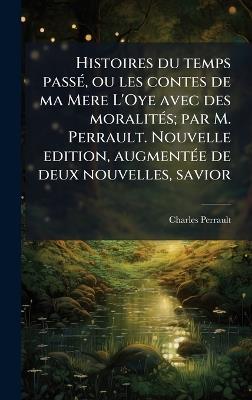 Histoires du temps passÃ(c), ou les contes de ma Mere L'Oye avec des moralitÃ(c)s; par M. Perrault. Nouvelle edition, augmentÃ(c)e de deux nouvelles, savior - Charles Perrault - cover