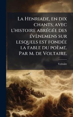 La Henriade, en dix chants; avec l'histoire abrÃ(c)gÃ(c)e des Ã(c)vènemens sur lesquels est fondÃ(c)e la fable du poème. Par M. de Voltaire. - Voltaire - cover