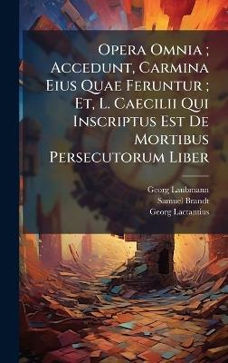 Opera Omnia; Accedunt, Carmina Eius Quae Feruntur; Et, L. Caecilii Qui Inscriptus Est De Mortibus Persecutorum Liber - Georg Laubmann,Samuel Brandt,Georg Lactantius - cover