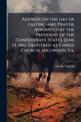 Address on the day of Fasting and Prayer, Appointed by the President of the Confederate States, June 13, 1861. Delivered at Christ Church, Millwood, Va. - William Meade - cover