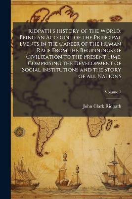 Ridpath's History of the World; Being an Account of the Principal Events in the Career of the Human Race From the Beginnings of Civilization to the Present Time, Comprising the Development of Social Institutions and the Story of all Nations - John Clark Ridpath - cover