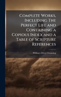 Complete Works, Including The Perfect Life and Containing a Copious Index and a Table of Scripture References - William Ellery Channing - cover
