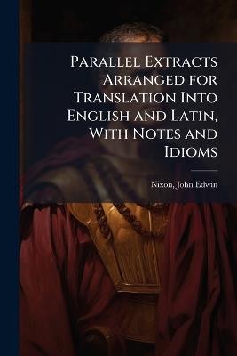 Parallel Extracts Arranged for Translation Into English and Latin, With Notes and Idioms - Nixon John Edwin - cover