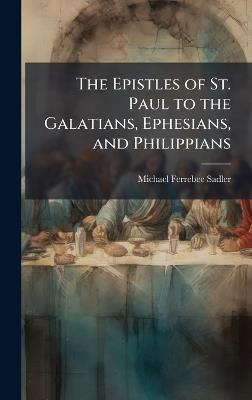 The Epistles of St. Paul to the Galatians, Ephesians, and Philippians - Michael Ferrebee Sadler - cover