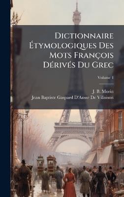 Dictionnaire Ãtymologiques Des Mots François DÃ(c)rivÃ(c)s Du Grec - J B Morin,Jean Baptiste Gaspard D de Villoison - cover