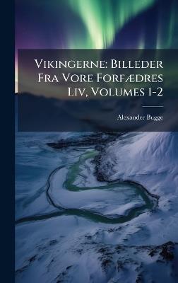 Vikingerne: Billeder Fra Vore ForfÃ]dres Liv, Volumes 1-2 - Alexander Bugge - cover