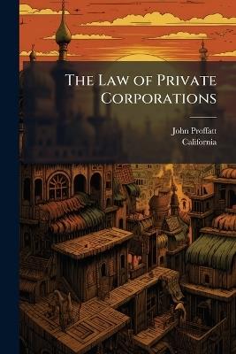The Law of Private Corporations - John Proffatt,California - cover