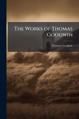 The Works of Thomas Goodwin - Thomas Goodwin - cover